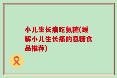 小儿生长痛吃氨糖(缓解小儿生长痛的氨糖食品推荐)
