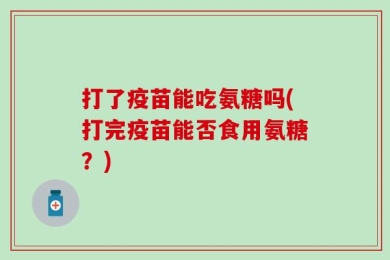 打了疫苗能吃氨糖吗(打完疫苗能否食用氨糖？)