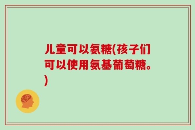 儿童可以氨糖(孩子们可以使用氨基葡萄糖。)