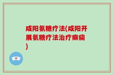 咸阳氨糖疗法(咸阳开展氨糖疗法治疗癫痫　)