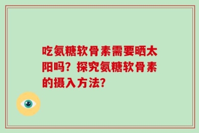 吃氨糖软骨素需要晒太阳吗？探究氨糖软骨素的摄入方法？