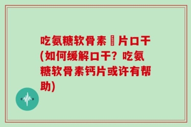 吃氨糖软骨素鈣片口干(如何缓解口干？吃氨糖软骨素钙片或许有帮助)