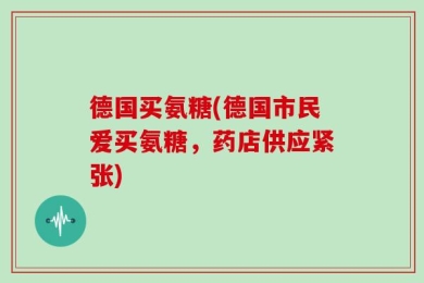 德国买氨糖(德国市民爱买氨糖，药店供应紧张)