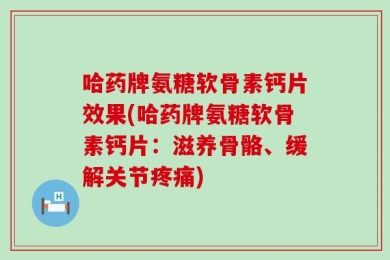 哈药牌氨糖软骨素钙片效果(哈药牌氨糖软骨素钙片：滋养骨骼、缓解关节疼痛)