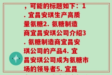 宜昌安琪生产的氨糖(宜昌安琪公司制造氨糖，可能的标题如下：1. 宜昌安琪生产高质量氨糖2. 氨糖制造商宜昌安琪公司介绍3. 氨糖制造商宜昌安琪公司的产品4. 宜昌安琪公司成为氨糖市场的领导者5. 宜昌安琪公司成功生产氨糖)