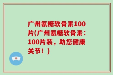 广州氨糖软骨素100片(广州氨糖软骨素：100片装，助您健康关节！)