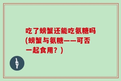 吃了螃蟹还能吃氨糖吗(螃蟹与氨糖——可否一起食用？)