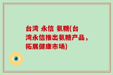 台湾 永信 氨糖(台湾永信推出氨糖产品，拓展健康市场)