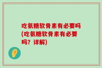吃氨糖软骨素有必要吗(吃氨糖软骨素有必要吗？详解)