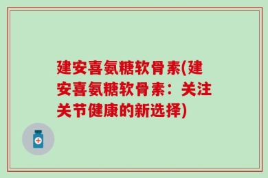 建安喜氨糖软骨素(建安喜氨糖软骨素：关注关节健康的新选择)