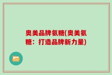 奥美品牌氨糖(奥美氨糖：打造品牌新力量)