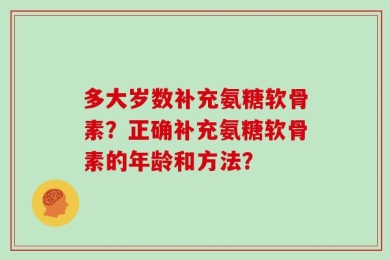 多大岁数补充氨糖软骨素？正确补充氨糖软骨素的年龄和方法？