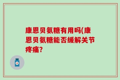 康恩贝氨糖有用吗(康恩贝氨糖能否缓解关节疼痛？