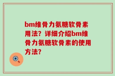 bm维骨力氨糖软骨素用法？详细介绍bm维骨力氨糖软骨素的使用方法？