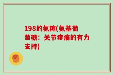 198的氨糖(氨基葡萄糖：关节疼痛的有力支持)