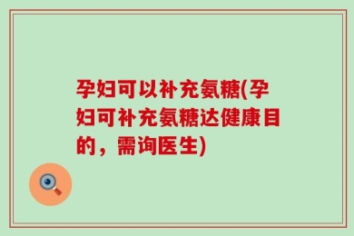 孕妇可以补充氨糖(孕妇可补充氨糖达健康目的，需询医生)