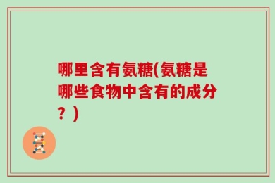哪里含有氨糖(氨糖是哪些食物中含有的成分？)