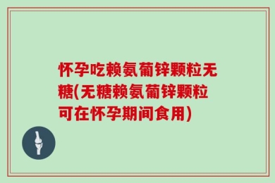 怀孕吃赖氨葡锌颗粒无糖(无糖赖氨葡锌颗粒可在怀孕期间食用)