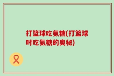 打篮球吃氨糖(打篮球时吃氨糖的奥秘)