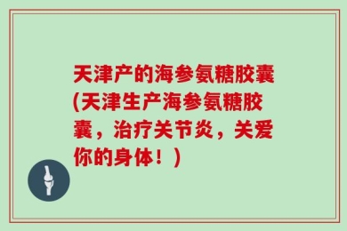 天津产的海参氨糖胶囊(天津生产海参氨糖胶囊，治疗关节炎，关爱你的身体！)
