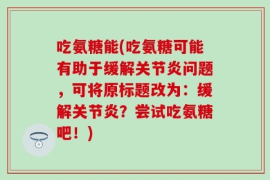 吃氨糖能(吃氨糖可能有助于缓解关节炎问题，可将原标题改为：缓解关节炎？尝试吃氨糖吧！)
