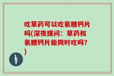 吃草药可以吃氨糖钙片吗(深夜提问：草药和氨糖钙片能同时吃吗？)