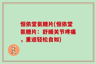 恒依堂氨糖片(恒依堂氨糖片：舒缓关节疼痛，重返轻松自如)