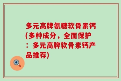 多元高牌氨糖软骨素钙(多种成分，全面保护：多元高牌软骨素钙产品推荐)