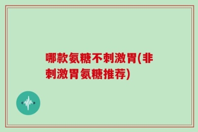 哪款氨糖不刺激胃(非刺激胃氨糖推荐)