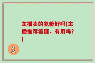 主播卖的氨糖好吗(主播推荐氨糖，有用吗？)