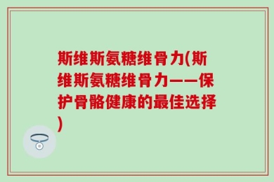 斯维斯氨糖维骨力(斯维斯氨糖维骨力——保护骨骼健康的最佳选择)
