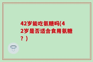 42岁能吃氨糖吗(42岁是否适合食用氨糖？)