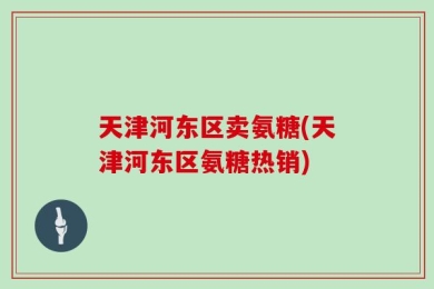 天津河东区卖氨糖(天津河东区氨糖热销)