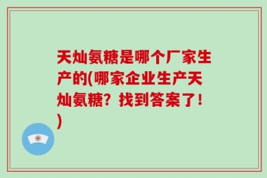 天灿氨糖是哪个厂家生产的(哪家企业生产天灿氨糖？找到答案了！)