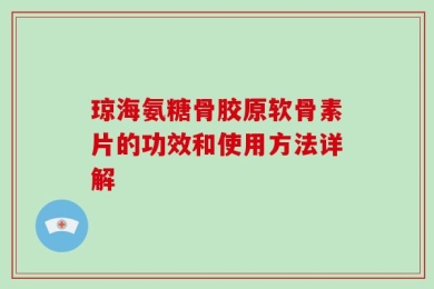 琼海氨糖骨胶原软骨素片的功效和使用方法详解