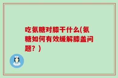 吃氨糖对膝干什么(氨糖如何有效缓解膝盖问题？)