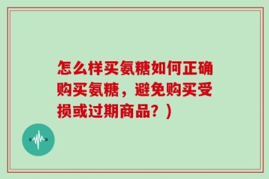 怎么样买氨糖如何正确购买氨糖，避免购买受损或过期商品？)