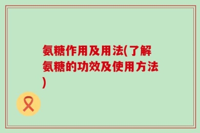 氨糖作用及用法(了解氨糖的功效及使用方法)