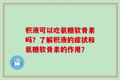 积液可以吃氨糖软骨素吗？了解积液的症状和氨糖软骨素的作用？