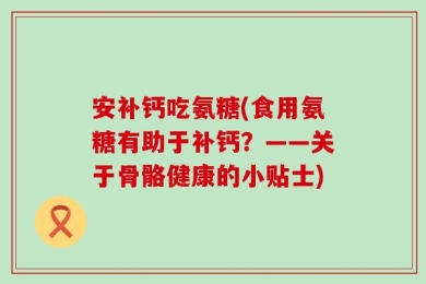 安补钙吃氨糖(食用氨糖有助于补钙？——关于骨骼健康的小贴士)