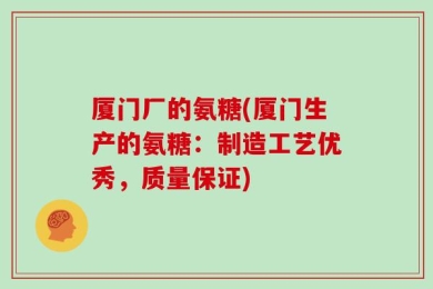 厦门厂的氨糖(厦门生产的氨糖：制造工艺优秀，质量保证)