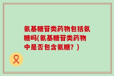 氨基糖苷类药物包括氨糖吗(氨基糖苷类药物中是否包含氨糖？)