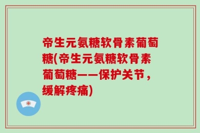帝生元氨糖软骨素葡萄糖(帝生元氨糖软骨素葡萄糖——保护关节，缓解疼痛)