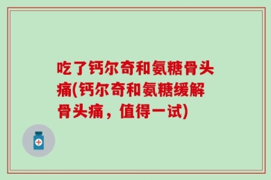 吃了钙尔奇和氨糖骨头痛(钙尔奇和氨糖缓解骨头痛，值得一试)