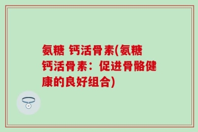 氨糖 钙活骨素(氨糖钙活骨素：促进骨骼健康的良好组合)