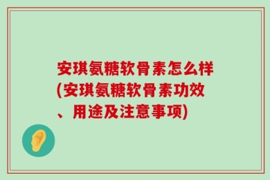 安琪氨糖软骨素怎么样(安琪氨糖软骨素功效、用途及注意事项)