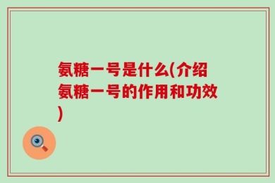 氨糖一号是什么(介绍氨糖一号的作用和功效)