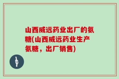 山西威远药业出厂的氨糖(山西威远药业生产氨糖，出厂销售)