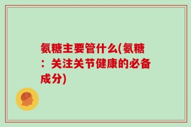 氨糖主要管什么(氨糖：关注关节健康的必备成分)