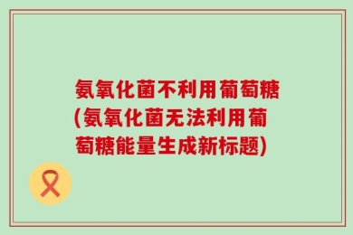 氨氧化菌不利用葡萄糖(氨氧化菌无法利用葡萄糖能量生成新标题)